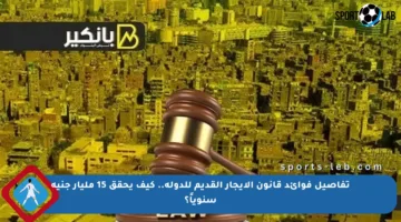 تفاصيل فوائد قانون الإيجار القديم للدولة.. كيف يحقق 15 مليار جنيه سنوياً؟